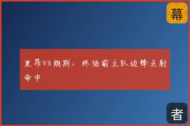里昂vs朗斯，终场前主队边锋点射命中