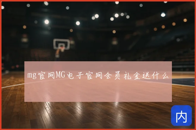 mg官网MG电子官网会员礼金送什么