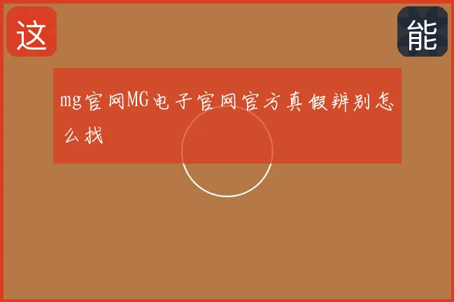 mg官网MG电子官网官方真假辨别怎么找