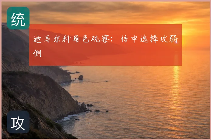 迪马尔科角色观察:传中选择攻弱侧