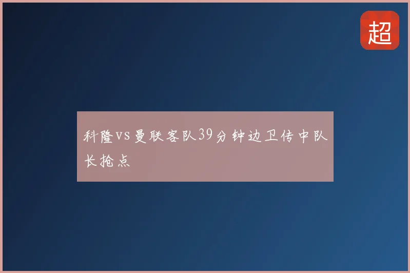 科隆vs曼联客队39分钟边卫传中队长抢点